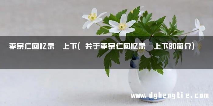 李宗仁回忆录 上下(关于李宗仁回忆录 上下的简介)
